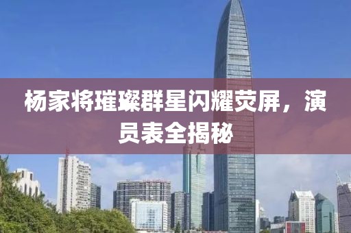 杨家将璀璨群星闪耀荧屏，演员表全揭秘