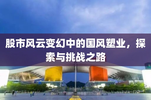 股市风云变幻中的国风塑业，探索与挑战之路