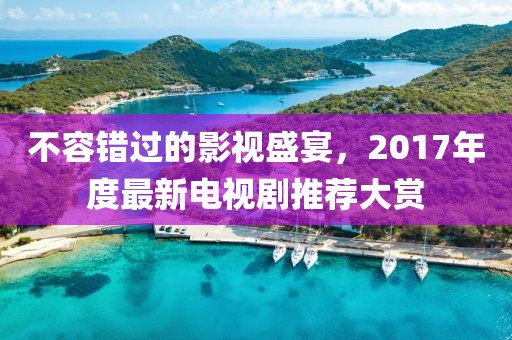 不容错过的影视盛宴，2017年度最新电视剧推荐大赏