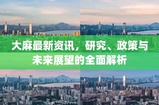 大麻最新资讯，研究、政策与未来展望的全面解析