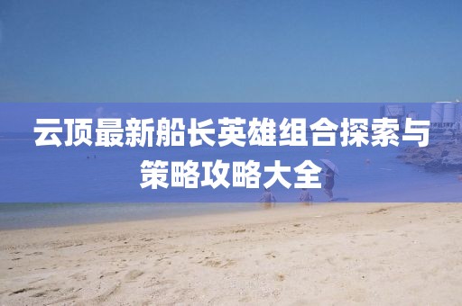 云顶最新船长英雄组合探索与策略攻略大全