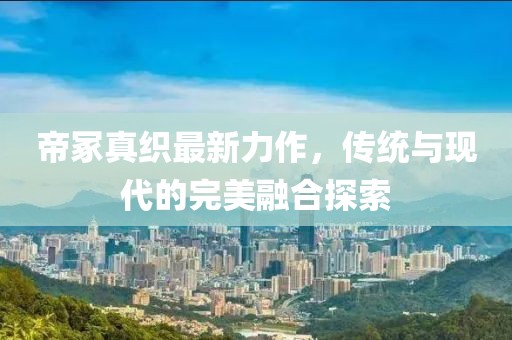 帝冢真织最新力作，传统与现代的完美融合探索