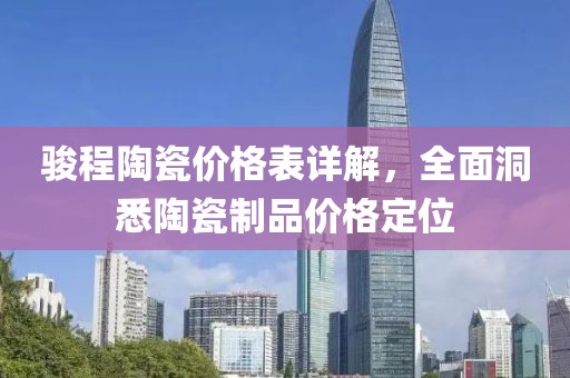 骏程陶瓷价格表详解，全面洞悉陶瓷制品价格定位