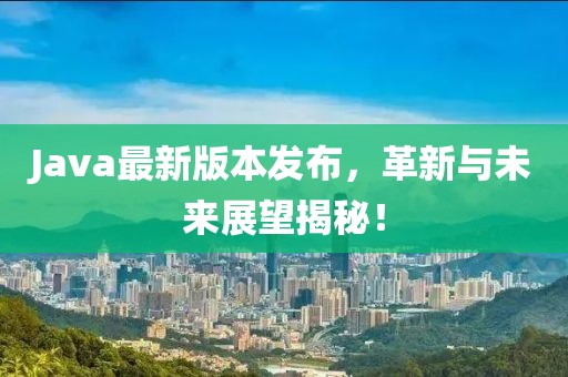 Java最新版本发布，革新与未来展望揭秘！