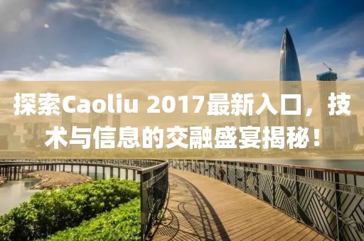 探索Caoliu 2017最新入口，技术与信息的交融盛宴揭秘！