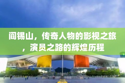 阎锡山，传奇人物的影视之旅，演员之路的辉煌历程