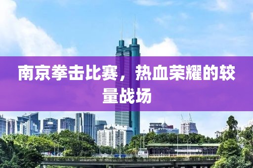 南京拳击比赛，热血荣耀的较量战场