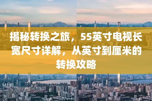 揭秘转换之旅，55英寸电视长宽尺寸详解，从英寸到厘米的转换攻略
