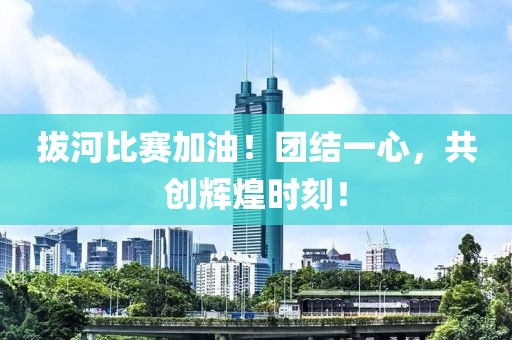 拔河比赛加油！团结一心，共创辉煌时刻！