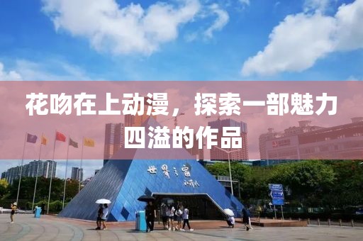花吻在上动漫，探索一部魅力四溢的作品