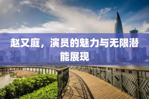 赵又庭，演员的魅力与无限潜能展现