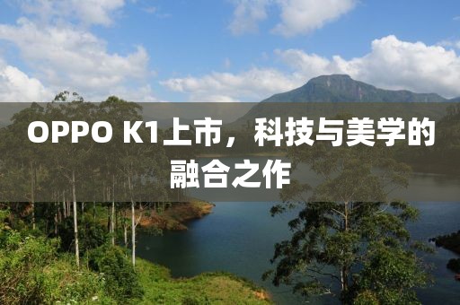 OPPO K1上市，科技与美学的融合之作