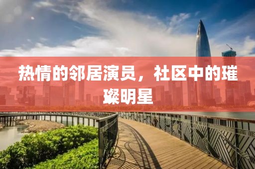 热情的邻居演员，社区中的璀璨明星
