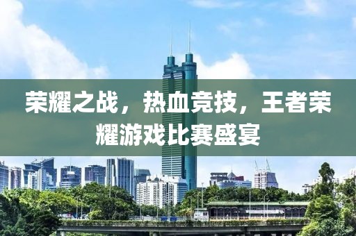 荣耀之战，热血竞技，王者荣耀游戏比赛盛宴