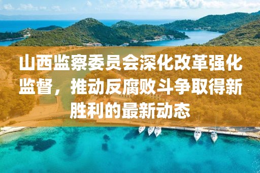 山西监察委员会深化改革强化监督，推动反腐败斗争取得新胜利的最新动态