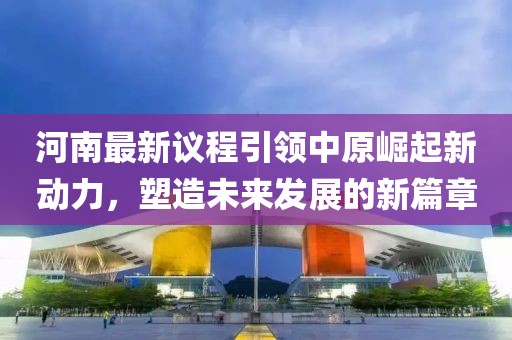 河南最新议程引领中原崛起新动力，塑造未来发展的新篇章