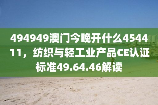 494949澳门今晚开什么454411，纺织与轻工业产品CE认证标准49.64.46解读