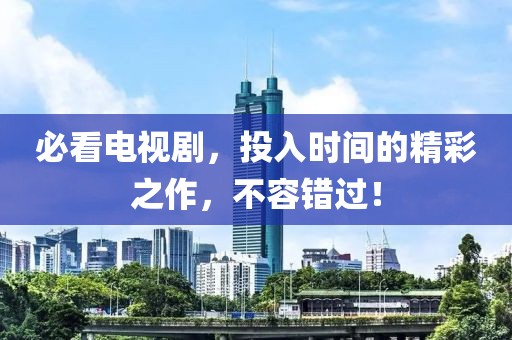 必看电视剧，投入时间的精彩之作，不容错过！