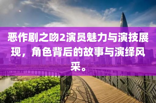 恶作剧之吻2演员魅力与演技展现，角色背后的故事与演绎风采。
