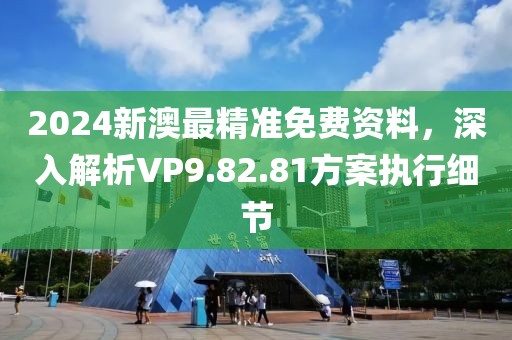 2024新澳最精准免费资料，深入解析VP9.82.81方案执行细节