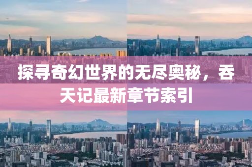 探寻奇幻世界的无尽奥秘，吞天记最新章节索引