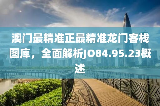 澳门最精准正最精准龙门客栈图库，全面解析JO84.95.23概述