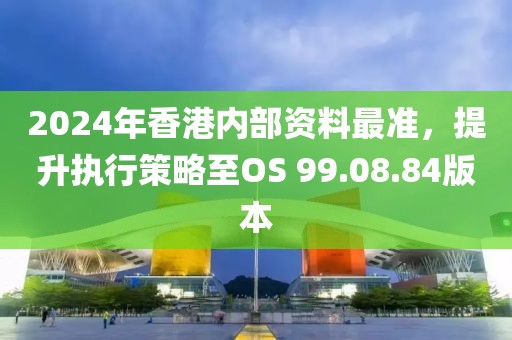 2024年香港内部资料最准，提升执行策略至OS 99.08.84版本