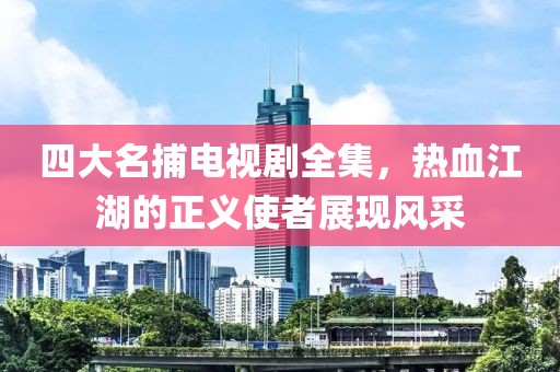 四大名捕电视剧全集，热血江湖的正义使者展现风采