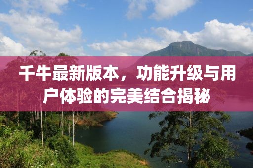 千牛最新版本，功能升级与用户体验的完美结合揭秘