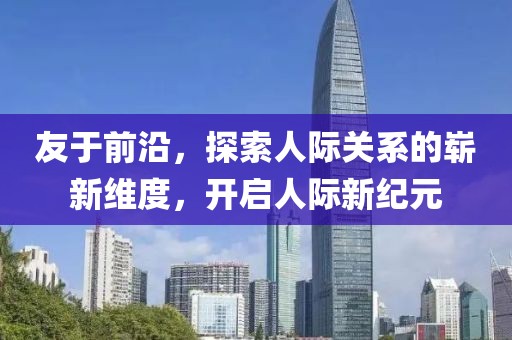 友于前沿，探索人际关系的崭新维度，开启人际新纪元