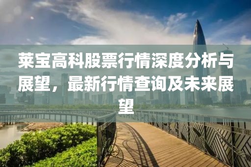 莱宝高科股票行情深度分析与展望，最新行情查询及未来展望
