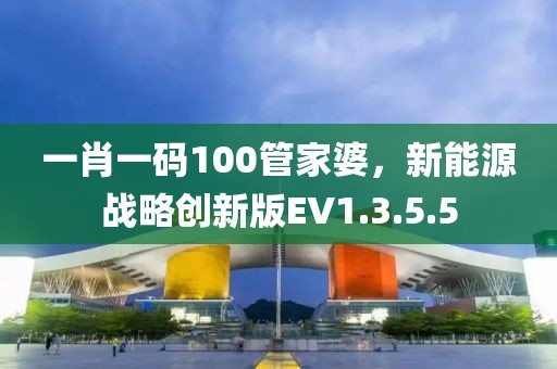 一肖一码100管家婆，新能源战略创新版EV1.3.5.5