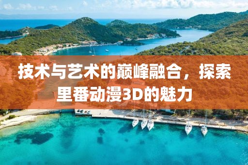 技术与艺术的巅峰融合，探索里番动漫3D的魅力