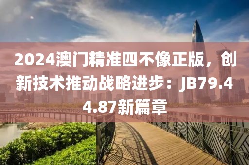 2024澳门精准四不像正版，创新技术推动战略进步：JB79.44.87新篇章
