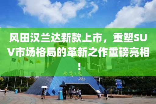 风田汉兰达新款上市，重塑SUV市场格局的革新之作重磅亮相！
