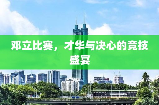 邓立比赛，才华与决心的竞技盛宴