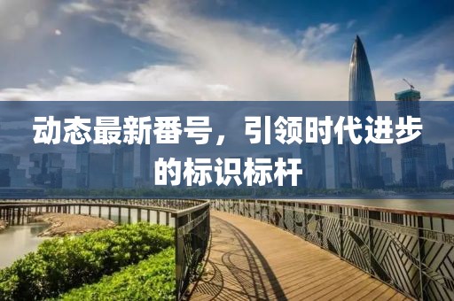 动态最新番号，引领时代进步的标识标杆