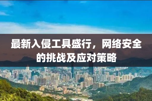 最新入侵工具盛行，网络安全的挑战及应对策略