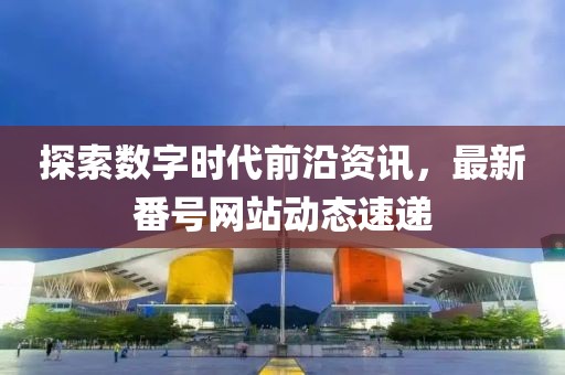 探索数字时代前沿资讯，最新番号网站动态速递