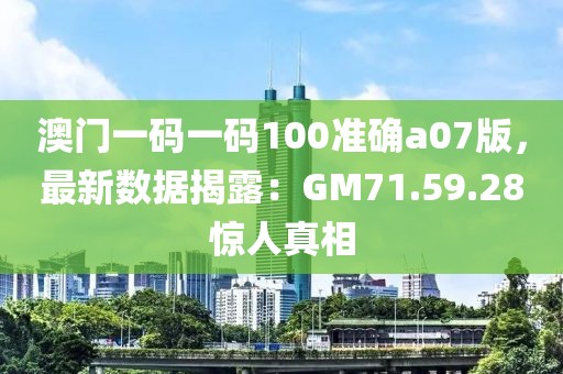 澳门一码一码100准确a07版，最新数据揭露：GM71.59.28惊人真相