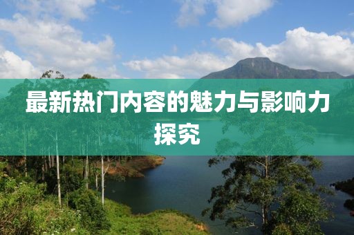 最新热门内容的魅力与影响力探究