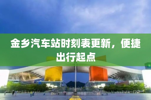 金乡汽车站时刻表更新，便捷出行起点