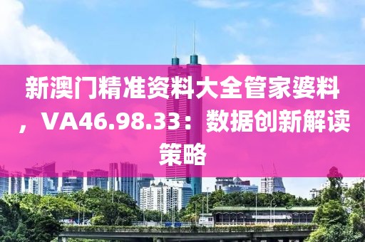 新澳门精准资料大全管家婆料，VA46.98.33：数据创新解读策略
