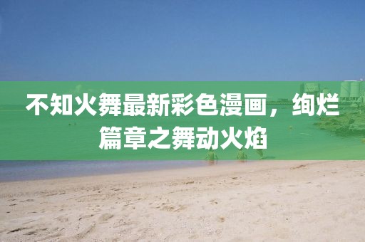 不知火舞最新彩色漫画，绚烂篇章之舞动火焰