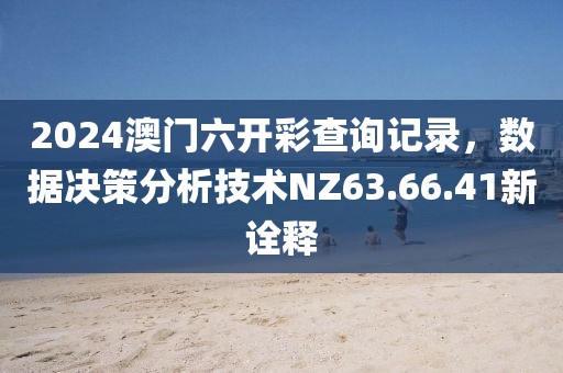 2024澳门六开彩查询记录，数据决策分析技术NZ63.66.41新诠释
