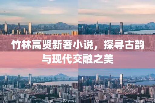 竹林高贤新著小说，探寻古韵与现代交融之美