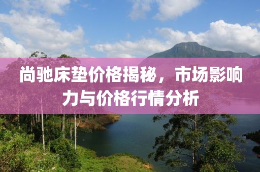 尚驰床垫价格揭秘，市场影响力与价格行情分析