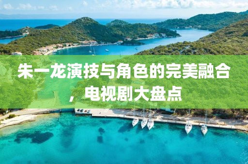 朱一龙演技与角色的完美融合，电视剧大盘点