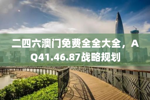 二四六澳门免费全全大全，AQ41.46.87战略规划