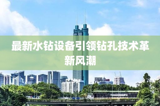 最新水钻设备引领钻孔技术革新风潮